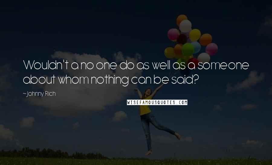 Johnny Rich Quotes: Wouldn't a no one do as well as a someone about whom nothing can be said?
