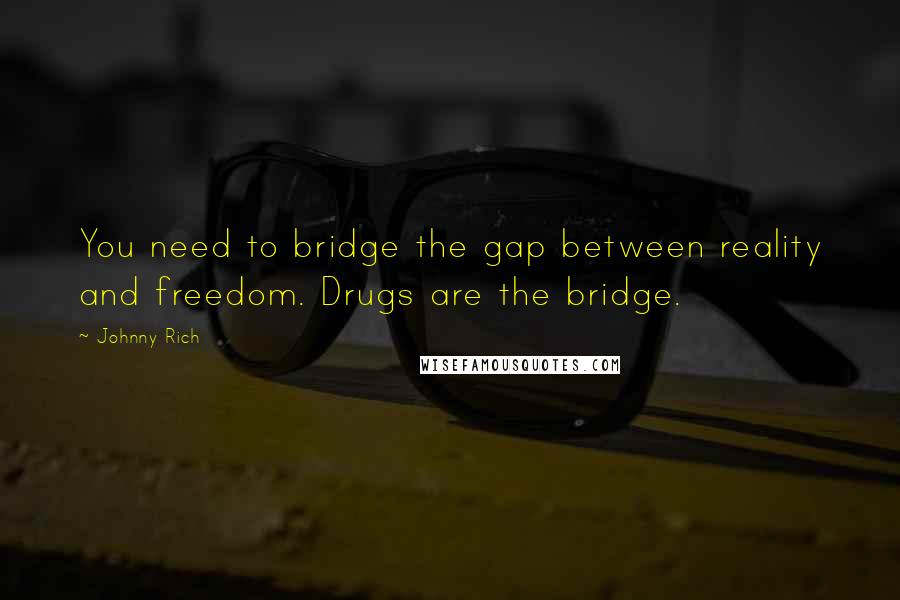 Johnny Rich Quotes: You need to bridge the gap between reality and freedom. Drugs are the bridge.