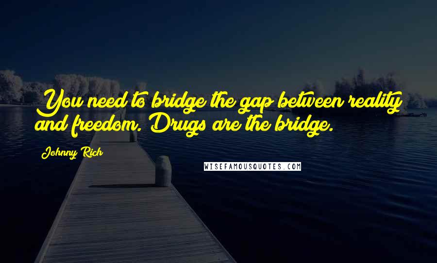 Johnny Rich Quotes: You need to bridge the gap between reality and freedom. Drugs are the bridge.