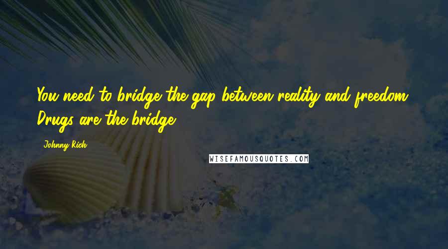 Johnny Rich Quotes: You need to bridge the gap between reality and freedom. Drugs are the bridge.