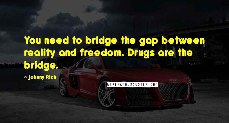 Johnny Rich Quotes: You need to bridge the gap between reality and freedom. Drugs are the bridge.