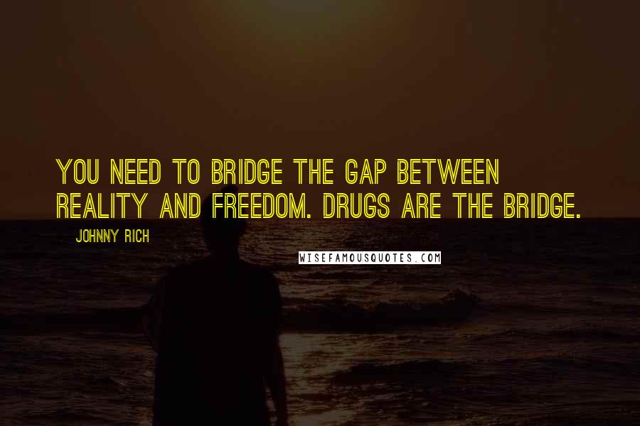 Johnny Rich Quotes: You need to bridge the gap between reality and freedom. Drugs are the bridge.