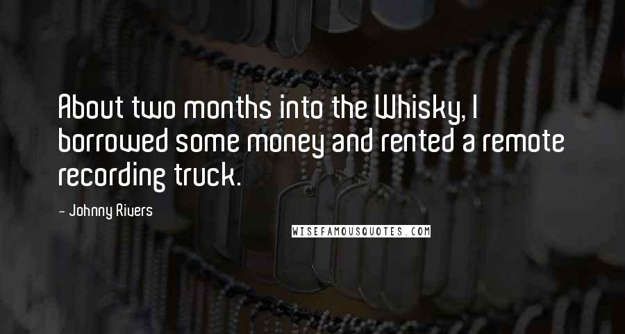 Johnny Rivers Quotes: About two months into the Whisky, I borrowed some money and rented a remote recording truck.