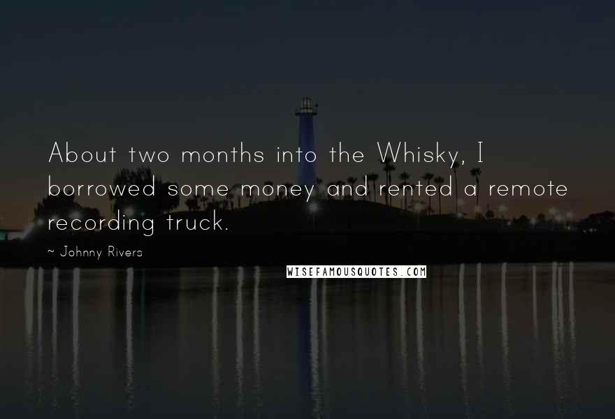 Johnny Rivers Quotes: About two months into the Whisky, I borrowed some money and rented a remote recording truck.