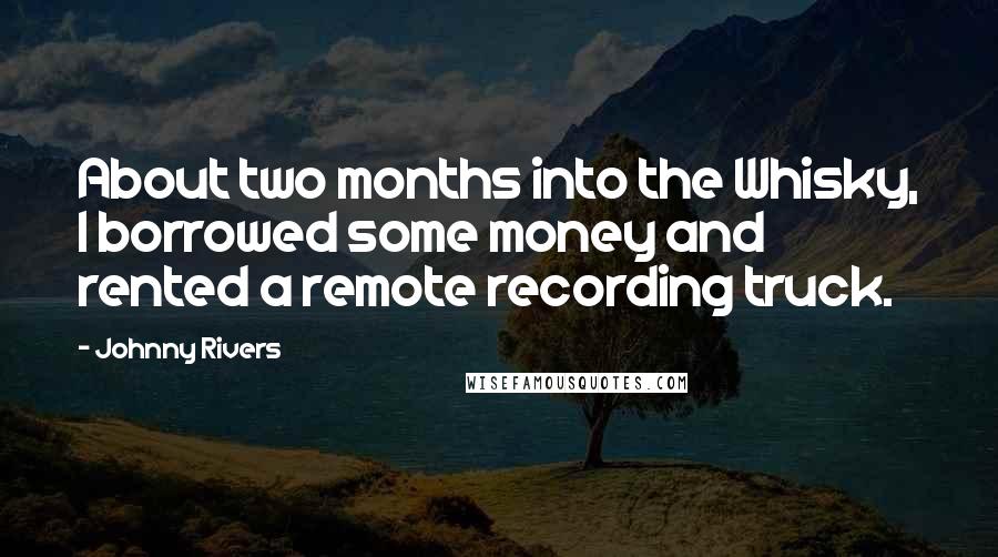 Johnny Rivers Quotes: About two months into the Whisky, I borrowed some money and rented a remote recording truck.