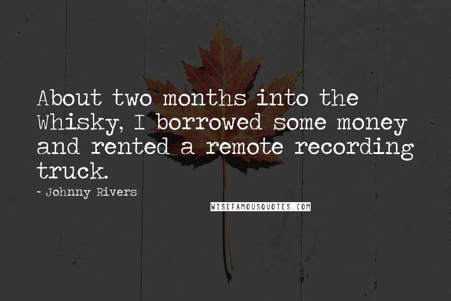 Johnny Rivers Quotes: About two months into the Whisky, I borrowed some money and rented a remote recording truck.
