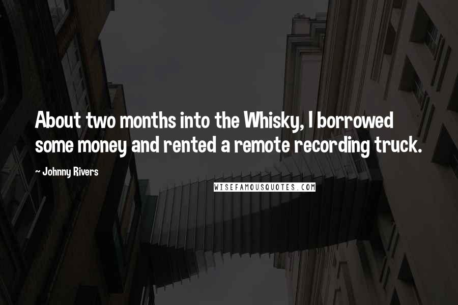 Johnny Rivers Quotes: About two months into the Whisky, I borrowed some money and rented a remote recording truck.