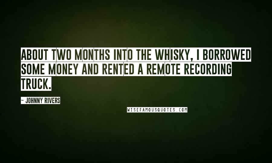 Johnny Rivers Quotes: About two months into the Whisky, I borrowed some money and rented a remote recording truck.