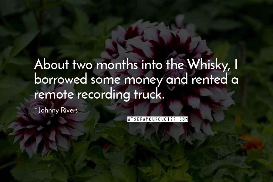 Johnny Rivers Quotes: About two months into the Whisky, I borrowed some money and rented a remote recording truck.