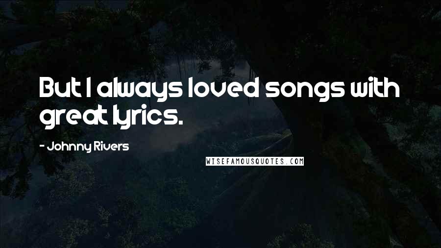 Johnny Rivers Quotes: But I always loved songs with great lyrics.