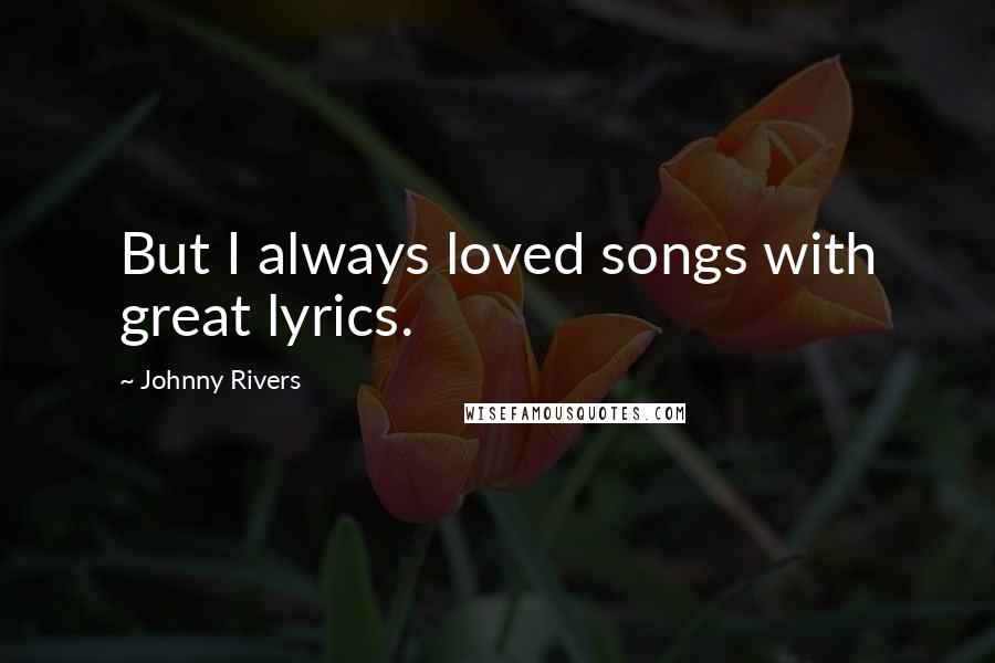 Johnny Rivers Quotes: But I always loved songs with great lyrics.