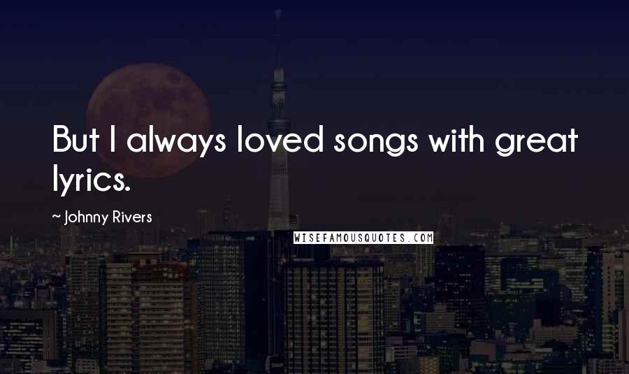 Johnny Rivers Quotes: But I always loved songs with great lyrics.