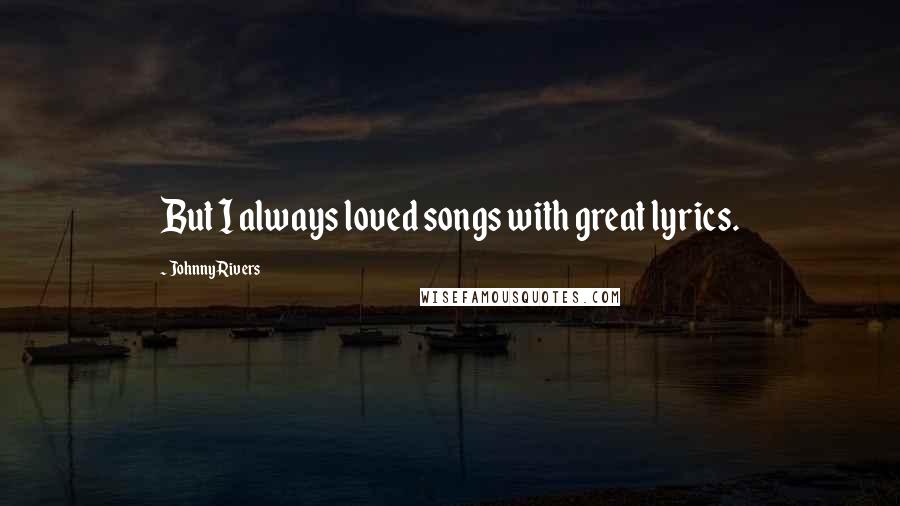 Johnny Rivers Quotes: But I always loved songs with great lyrics.