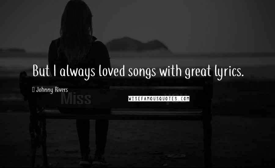 Johnny Rivers Quotes: But I always loved songs with great lyrics.