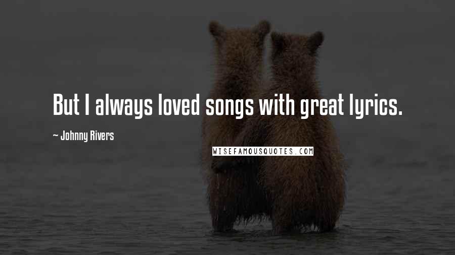 Johnny Rivers Quotes: But I always loved songs with great lyrics.