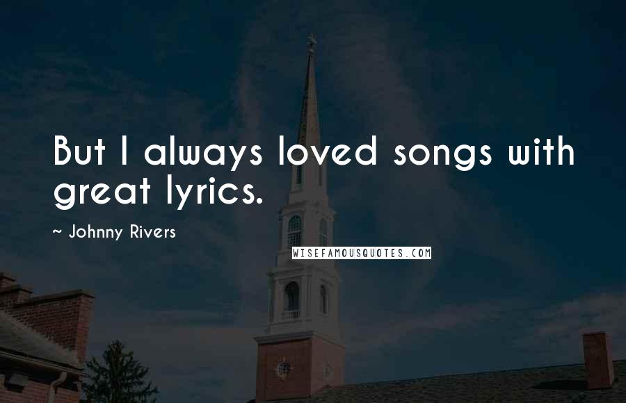 Johnny Rivers Quotes: But I always loved songs with great lyrics.