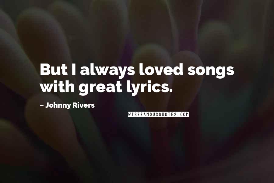 Johnny Rivers Quotes: But I always loved songs with great lyrics.