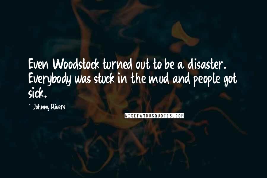 Johnny Rivers Quotes: Even Woodstock turned out to be a disaster. Everybody was stuck in the mud and people got sick.