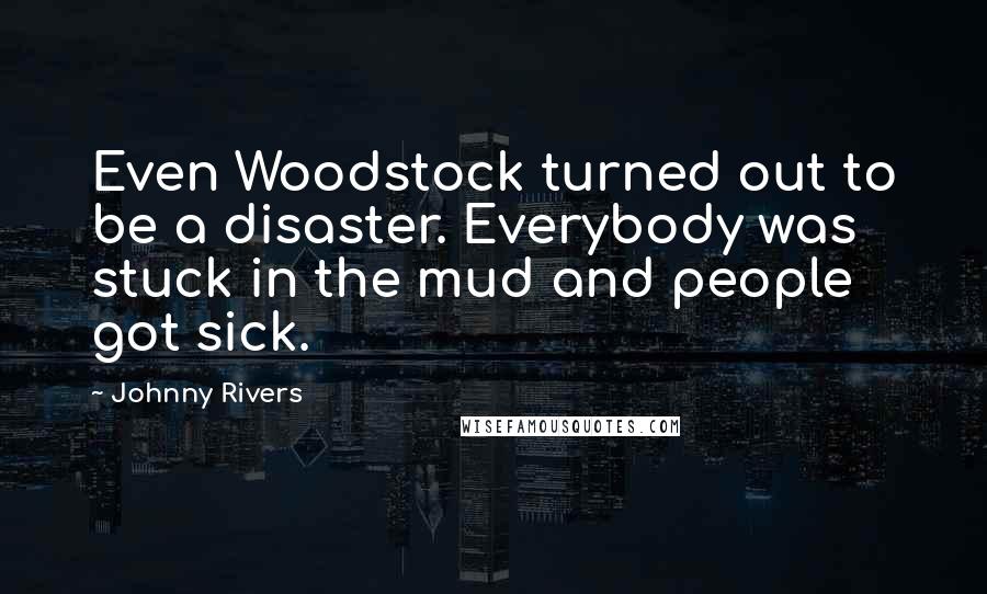 Johnny Rivers Quotes: Even Woodstock turned out to be a disaster. Everybody was stuck in the mud and people got sick.