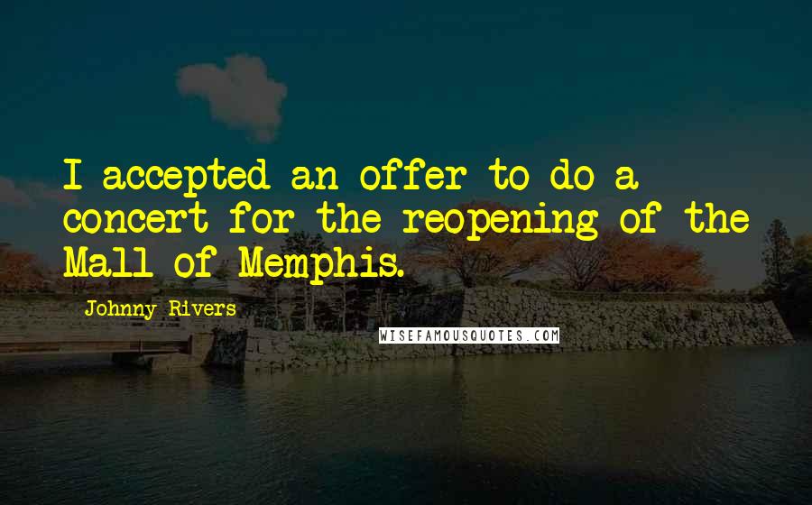 Johnny Rivers Quotes: I accepted an offer to do a concert for the reopening of the Mall of Memphis.