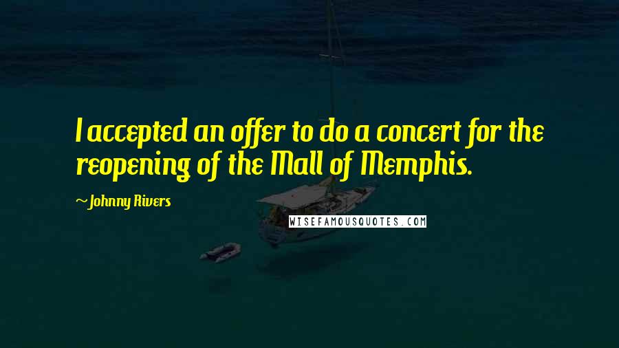 Johnny Rivers Quotes: I accepted an offer to do a concert for the reopening of the Mall of Memphis.