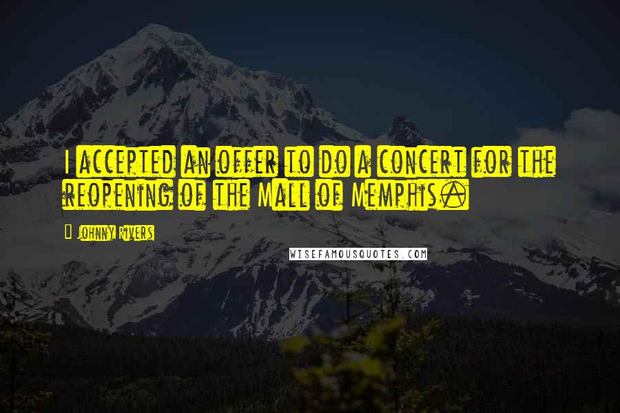 Johnny Rivers Quotes: I accepted an offer to do a concert for the reopening of the Mall of Memphis.