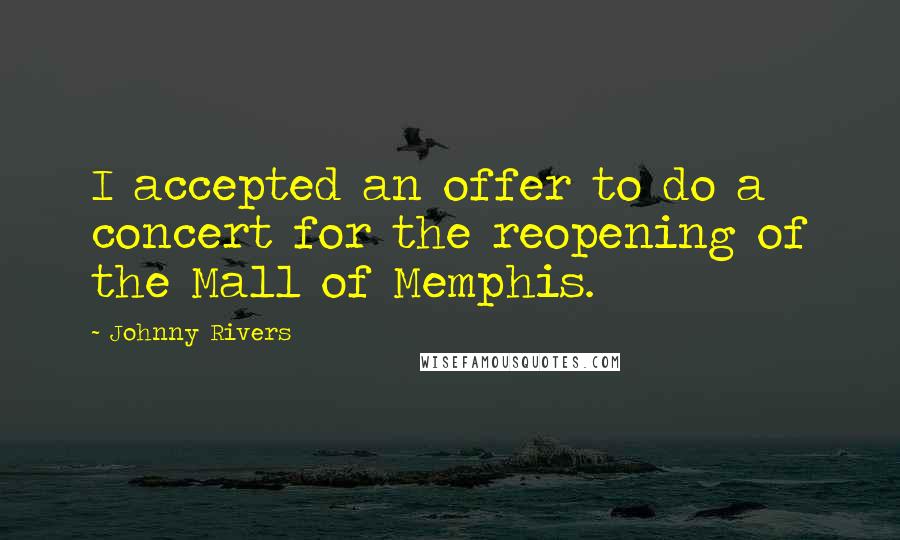 Johnny Rivers Quotes: I accepted an offer to do a concert for the reopening of the Mall of Memphis.