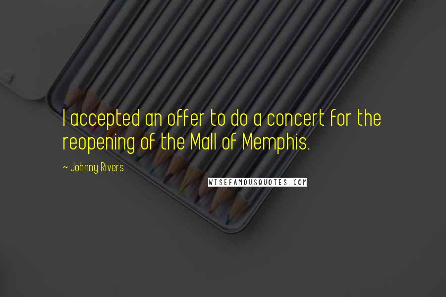 Johnny Rivers Quotes: I accepted an offer to do a concert for the reopening of the Mall of Memphis.