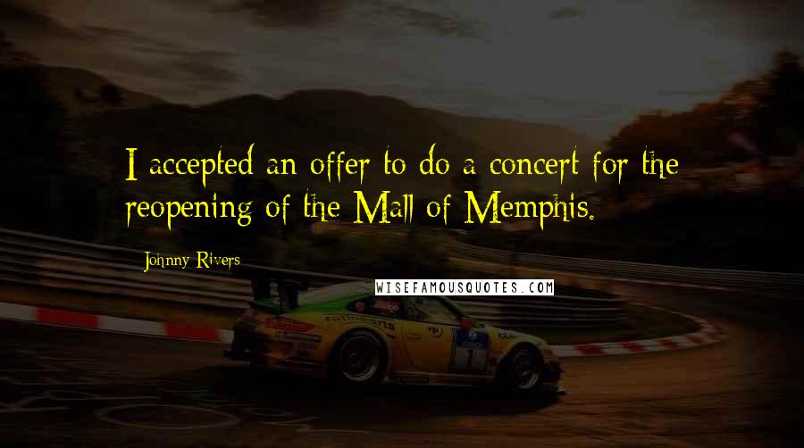 Johnny Rivers Quotes: I accepted an offer to do a concert for the reopening of the Mall of Memphis.