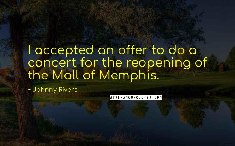 Johnny Rivers Quotes: I accepted an offer to do a concert for the reopening of the Mall of Memphis.