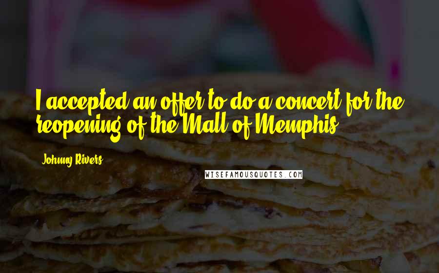 Johnny Rivers Quotes: I accepted an offer to do a concert for the reopening of the Mall of Memphis.