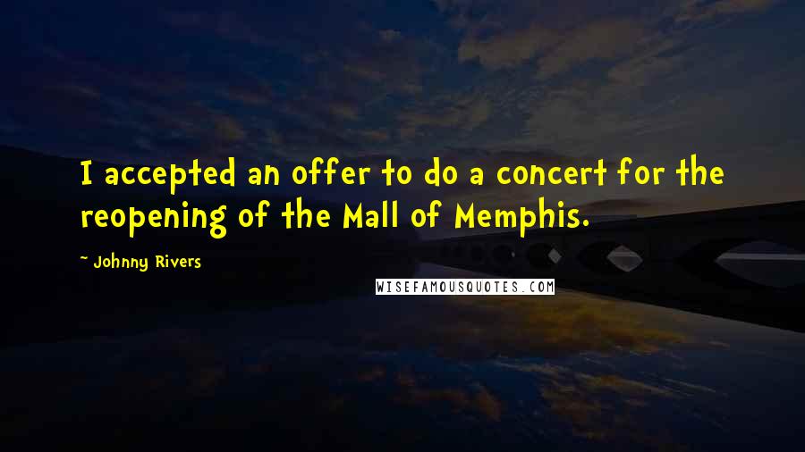 Johnny Rivers Quotes: I accepted an offer to do a concert for the reopening of the Mall of Memphis.