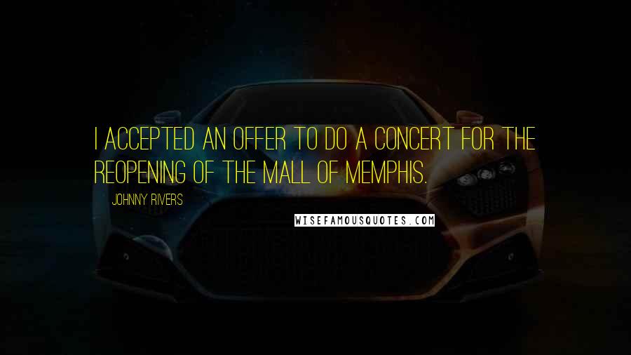 Johnny Rivers Quotes: I accepted an offer to do a concert for the reopening of the Mall of Memphis.
