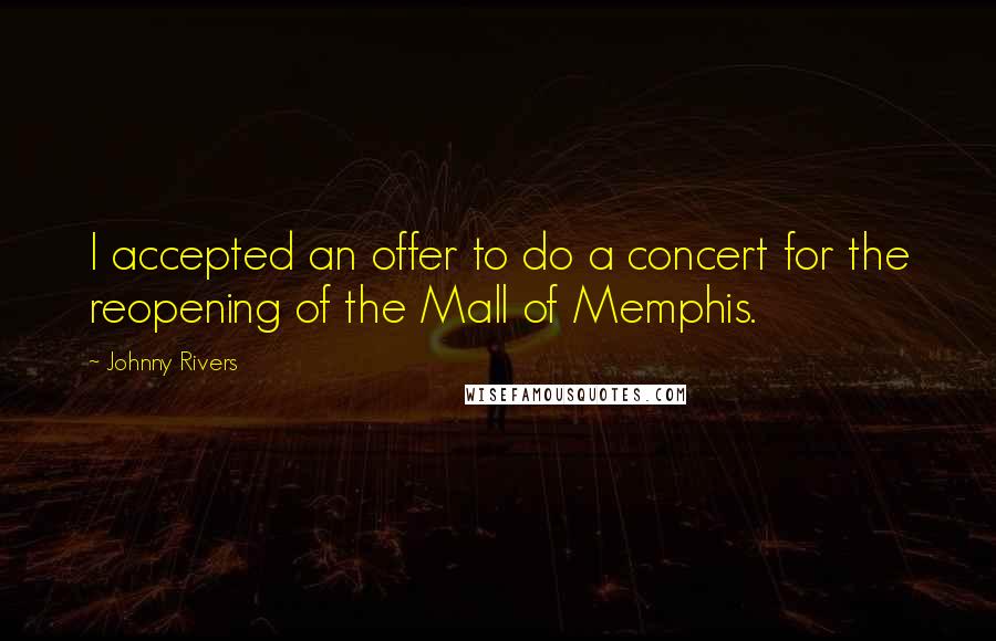 Johnny Rivers Quotes: I accepted an offer to do a concert for the reopening of the Mall of Memphis.