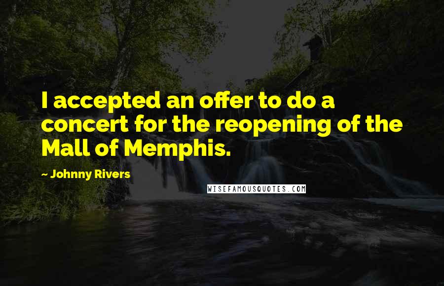 Johnny Rivers Quotes: I accepted an offer to do a concert for the reopening of the Mall of Memphis.