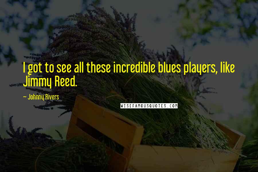 Johnny Rivers Quotes: I got to see all these incredible blues players, like Jimmy Reed.