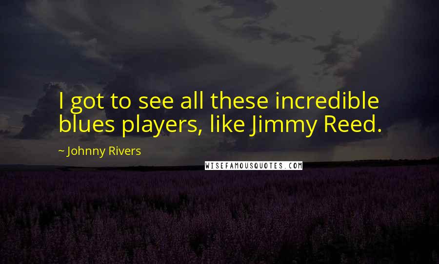 Johnny Rivers Quotes: I got to see all these incredible blues players, like Jimmy Reed.