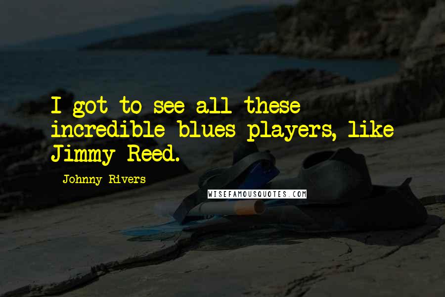 Johnny Rivers Quotes: I got to see all these incredible blues players, like Jimmy Reed.