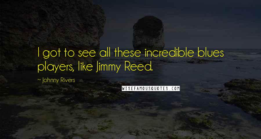 Johnny Rivers Quotes: I got to see all these incredible blues players, like Jimmy Reed.