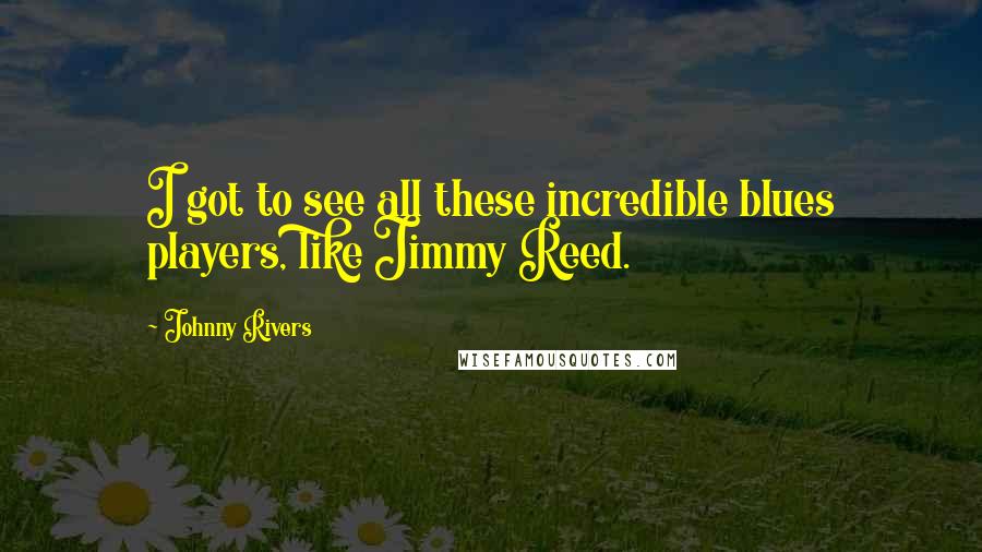 Johnny Rivers Quotes: I got to see all these incredible blues players, like Jimmy Reed.