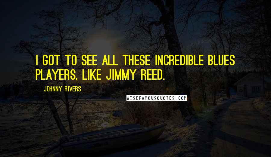 Johnny Rivers Quotes: I got to see all these incredible blues players, like Jimmy Reed.