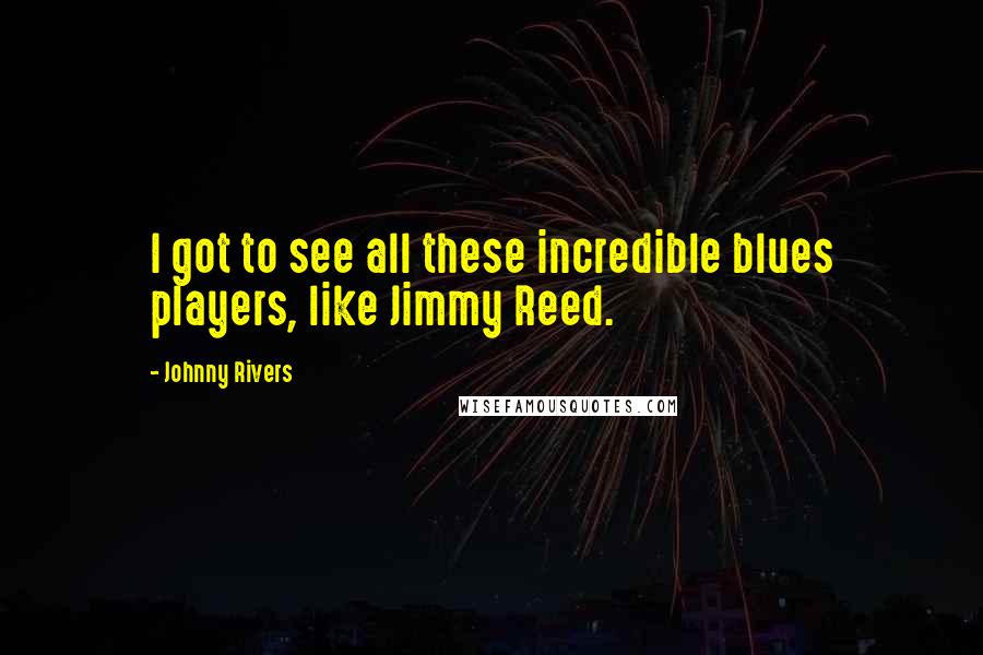 Johnny Rivers Quotes: I got to see all these incredible blues players, like Jimmy Reed.