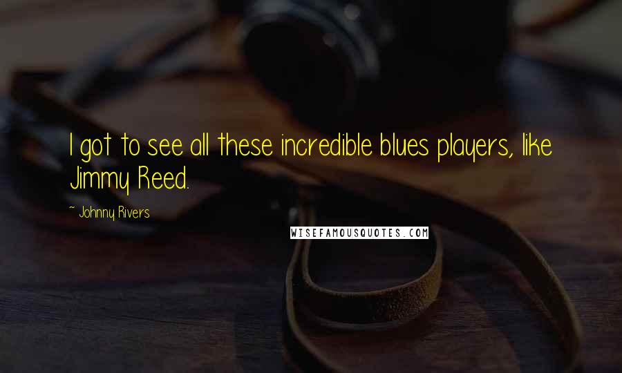 Johnny Rivers Quotes: I got to see all these incredible blues players, like Jimmy Reed.