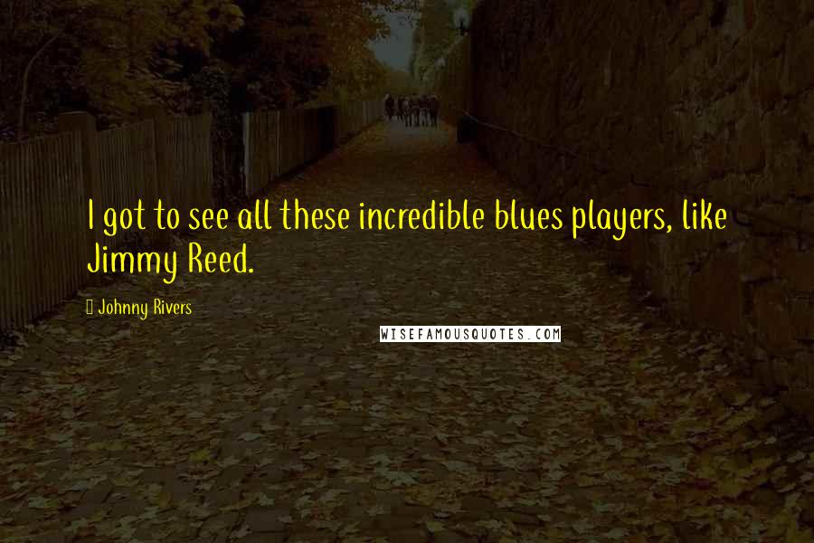 Johnny Rivers Quotes: I got to see all these incredible blues players, like Jimmy Reed.