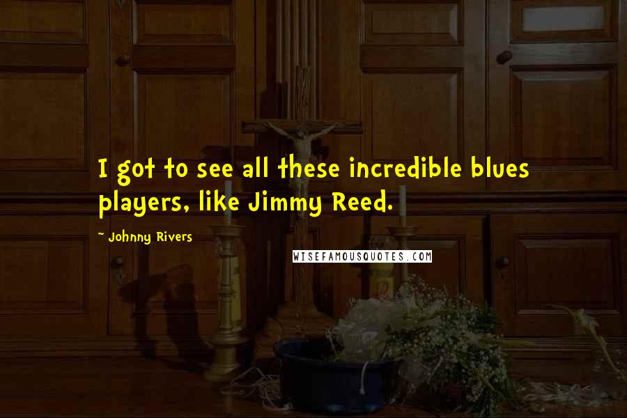 Johnny Rivers Quotes: I got to see all these incredible blues players, like Jimmy Reed.