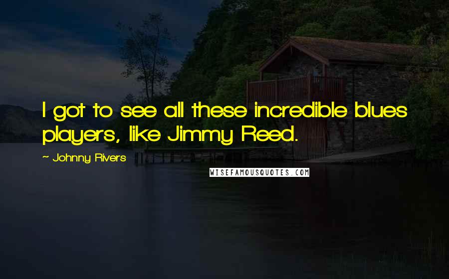 Johnny Rivers Quotes: I got to see all these incredible blues players, like Jimmy Reed.