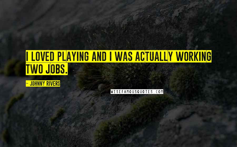 Johnny Rivers Quotes: I loved playing and I was actually working two jobs.