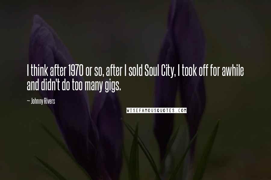 Johnny Rivers Quotes: I think after 1970 or so, after I sold Soul City, I took off for awhile and didn't do too many gigs.