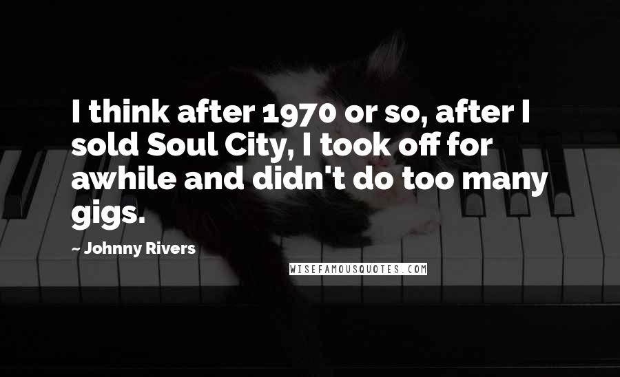 Johnny Rivers Quotes: I think after 1970 or so, after I sold Soul City, I took off for awhile and didn't do too many gigs.