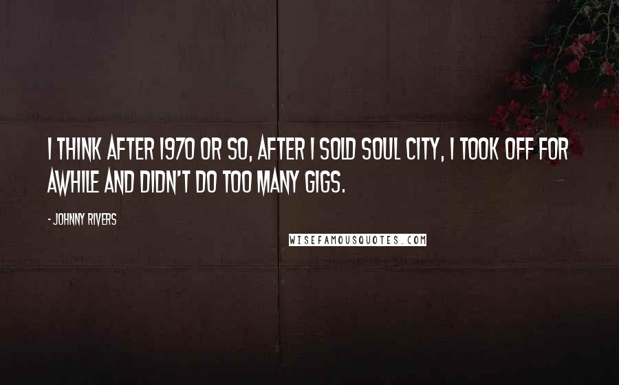 Johnny Rivers Quotes: I think after 1970 or so, after I sold Soul City, I took off for awhile and didn't do too many gigs.